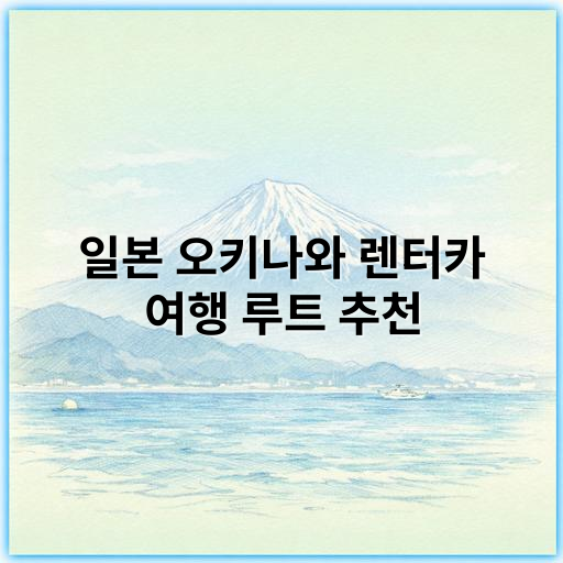 일본 오키나와 렌터카 여행 루트 추천: 최고의 히든 명소와 코스 안내 - 자유로운 이동, 핵심 키워드: 렌터카