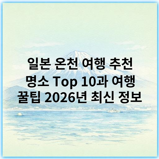 일본 온천 여행 추천 명소 Top 10과 여행 꿀팁 2026년 최신 정보 - 온천