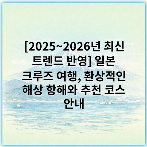 [2025~2026년 최신 트렌드 반영] 일본 크루즈 여행, 환상적인 해상 항해와 추천 코스 안내 - 일본 크루즈 여행에서 가장 중요한 핵심 키워드: **다양한 경관 감상**
