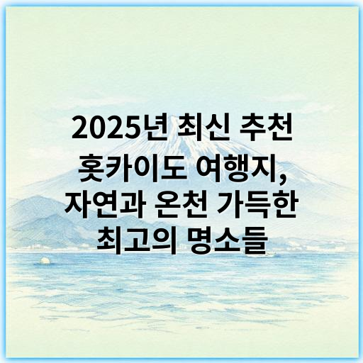 2025년 최신 추천 홋카이도 여행지, 자연과 온천 가득한 최고의 명소들 - 홋카이도 여행지의 핵심 키워드: 자연경관