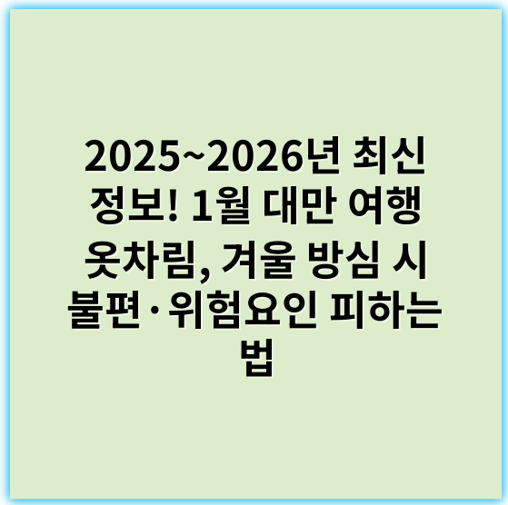 2025~2026년 최신 정보! 1월 대만 여행 옷차림, 겨울 방심 시 불편·위험요인 피하는 법 - 겨울방한