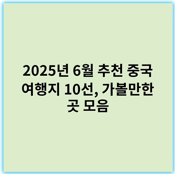 2025년 6월 추천 중국 여행지 10선, 가볼만한 곳 모음 - 추천하는 핵심 키워드: 자연경관