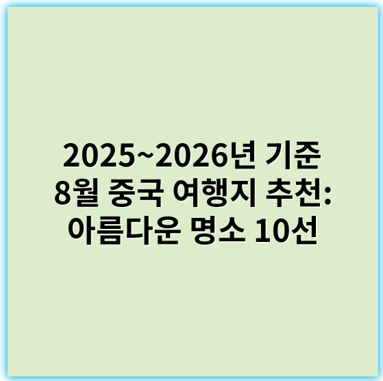 2025~2026년 기준 8월 중국 여행지 추천: 아름다운 명소 10선 - 중국 여행지 추천의 핵심 키워드: **경관**