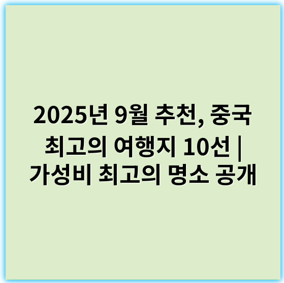 2025년 9월 추천, 중국 최고의 여행지 10선 | 가성비 최고의 명소 공개 - 중국 여행지 추천에서 가장 중요한 핵심 키워드: **경관**
