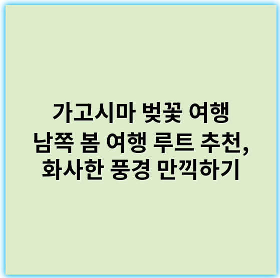 가고시마 벚꽃 여행 남쪽 봄 여행 루트 추천, 화사한 풍경 만끽하기 - 핵심 키워드: 벚꽃축제