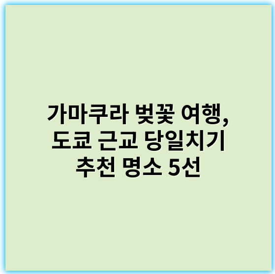 가마쿠라 벚꽃 여행, 도쿄 근교 당일치기 추천 명소 5선 - 가마쿠라 벚꽃 여행 도쿄 근교 당일치기 추천의 핵심 키워드: 벚꽃