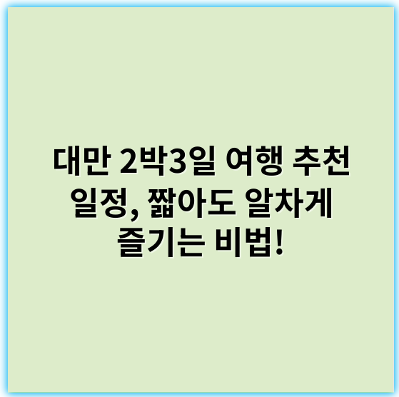 대만 2박3일 여행 추천 일정, 짧아도 알차게 즐기는 비법! - 핵심 키워드: **알차게**
