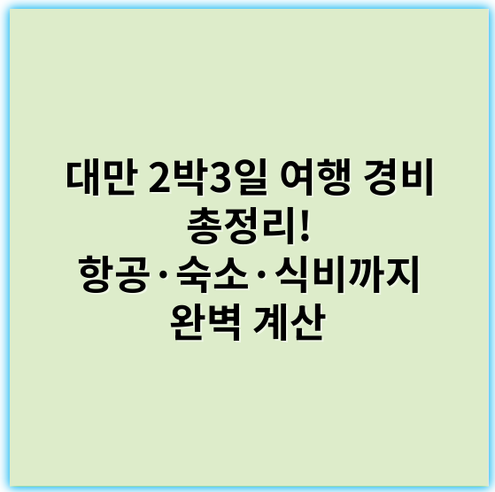 대만 2박3일 여행 경비 총정리! 항공·숙소·식비까지 완벽 계산 - 대만 여행 비용
