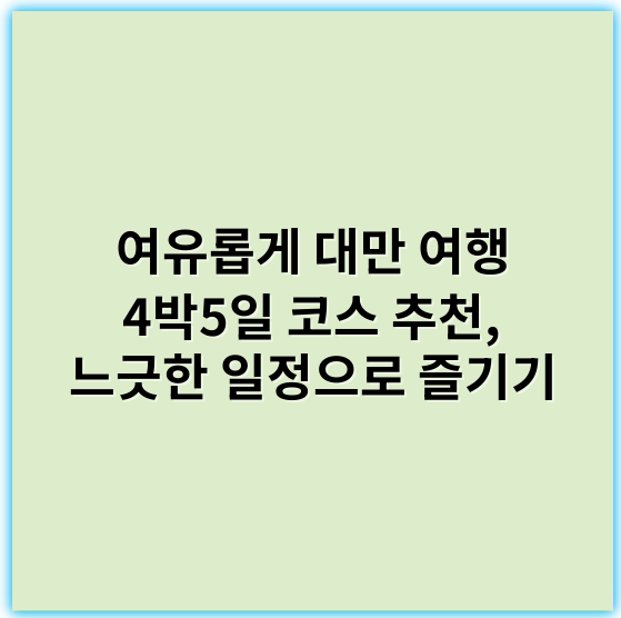 여유롭게 대만 여행 4박5일 코스 추천, 느긋한 일정으로 즐기기 - 여유롭게