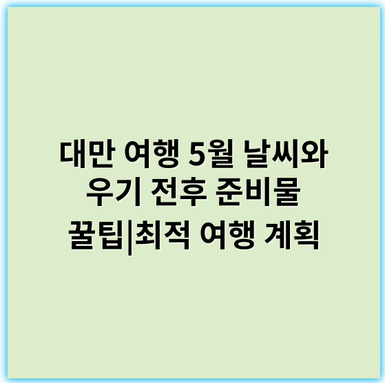 대만 여행 5월 날씨와 우기 전후 준비물 꿀팁|최적 여행 계획 - 우기 대비