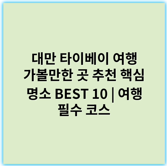 대만 타이베이 여행 가볼만한 곳 추천 핵심 명소 BEST 10 | 여행 필수 코스 - 타이베이