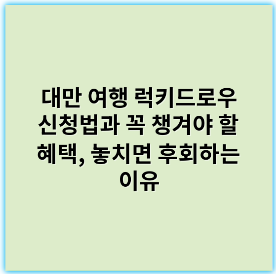 대만 여행 럭키드로우 신청법과 꼭 챙겨야 할 혜택, 놓치면 후회하는 이유 - 혜택