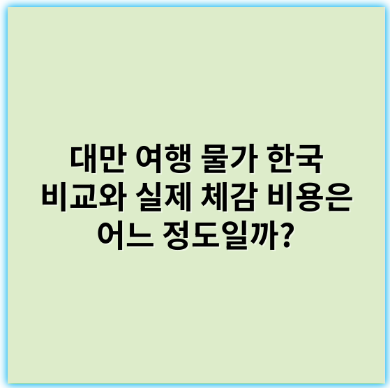 대만 여행 물가 한국 비교와 실제 체감 비용은 어느 정도일까? - 대만 여행 물가