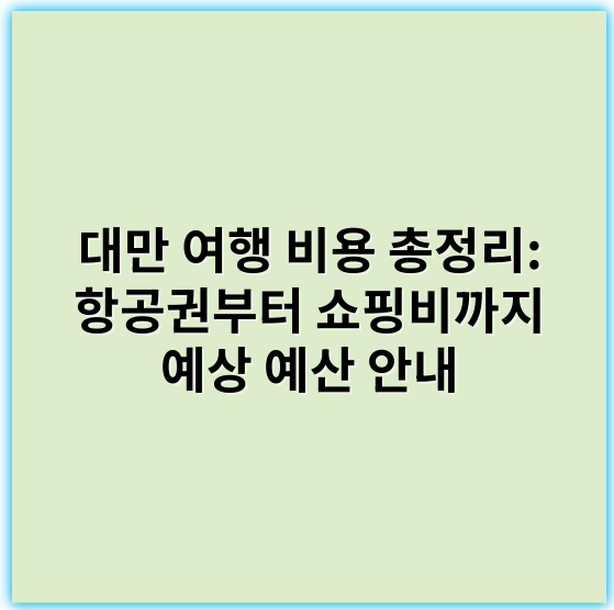 대만 여행 비용 총정리: 항공권부터 쇼핑비까지 예상 예산 안내 - 예산