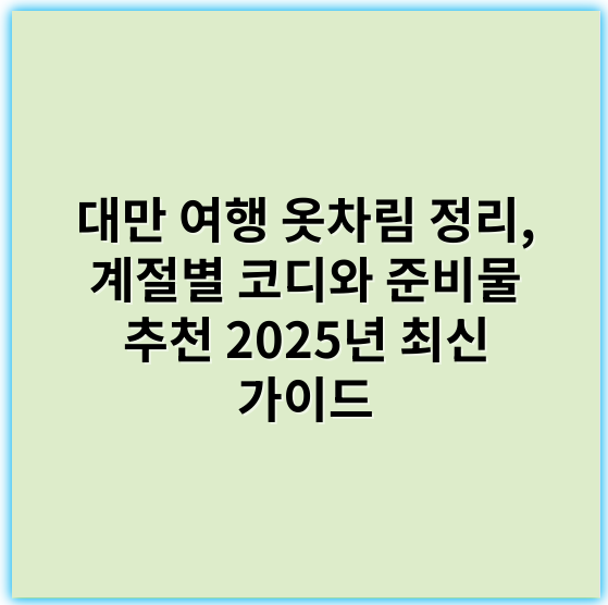 대만 여행 옷차림 정리, 계절별 코디와 준비물 추천 2025년 최신 가이드 - 계절별(혹은 계절별)