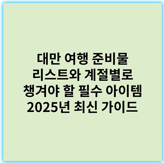 대만 여행 준비물 리스트와 계절별로 챙겨야 할 필수 아이템 2025년 최신 가이드 - 계절별>준비물
