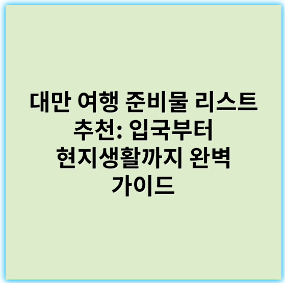 대만 여행 준비물 리스트 추천: 입국부터 현지생활까지 완벽 가이드 - 준비물 리스트