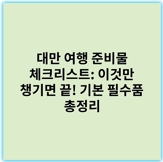 대만 여행 준비물 체크리스트: 이것만 챙기면 끝! 기본 필수품 총정리 - 준비물