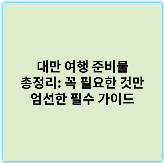 대만 여행 준비물 총정리: 꼭 필요한 것만 엄선한 필수 가이드 - 대만 여행 준비물