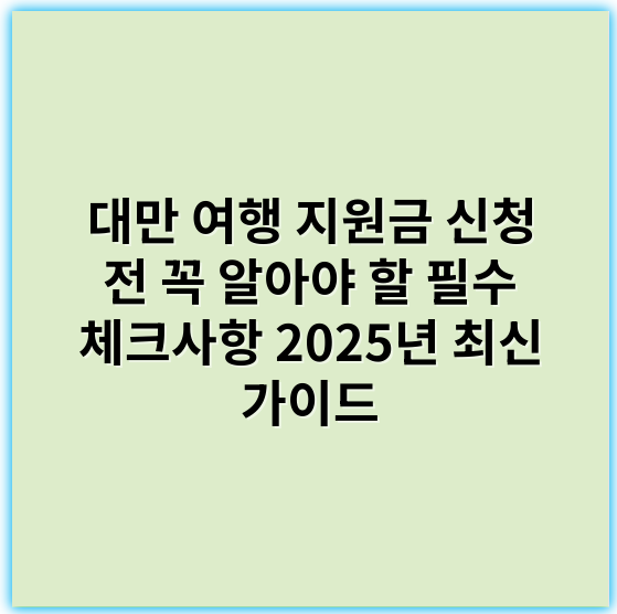 대만 여행 지원금 신청 전 꼭 알아야 할 필수 체크사항 2025년 최신 가이드 - 지원금