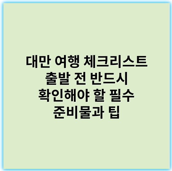 대만 여행 체크리스트 출발 전 반드시 확인해야 할 필수 준비물과 팁 - 준비상항