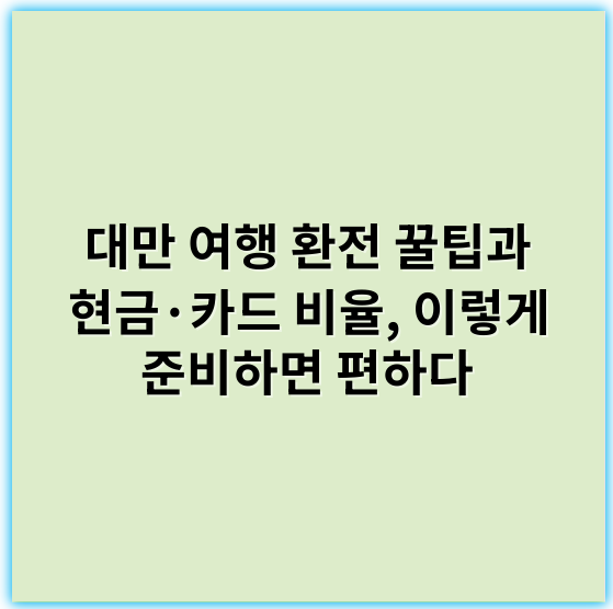 대만 여행 환전 꿀팁과 현금·카드 비율, 이렇게 준비하면 편하다 - 대만 여행 환전