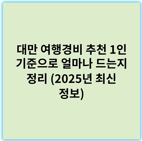 대만 여행경비 추천 1인 기준으로 얼마나 드는지 정리 (2025년 최신 정보) - 경비