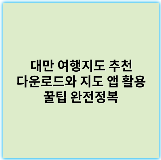 대만 여행지도 추천 다운로드와 지도 앱 활용 꿀팁 완전정복 - 지도 앱 활용