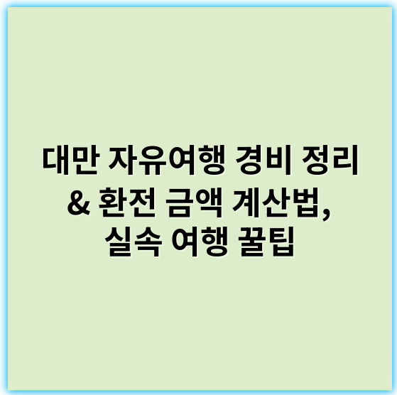 대만 자유여행 경비 정리 & 환전 금액 계산법, 실속 여행 꿀팁 - 경비