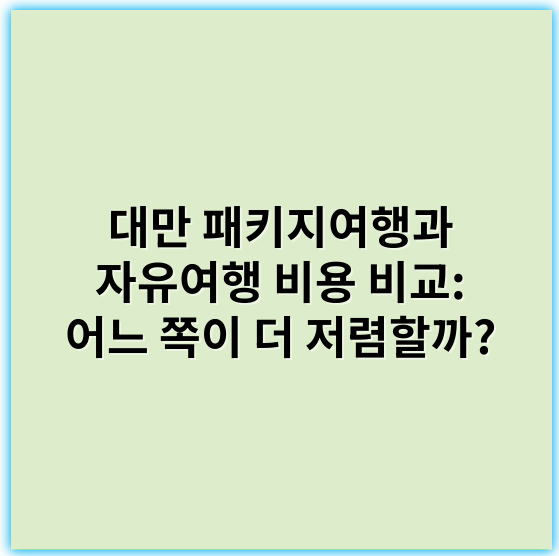 대만 패키지여행과 자유여행 비용 비교: 어느 쪽이 더 저렴할까? - 경비비교