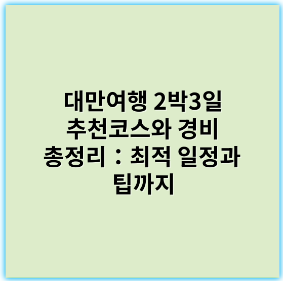 대만여행 2박3일 추천코스와 경비 총정리：최적 일정과 팁까지 - 경비