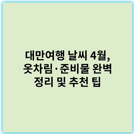 대만여행 날씨 4월, 옷차림·준비물 완벽 정리 및 추천 팁 - 날씨