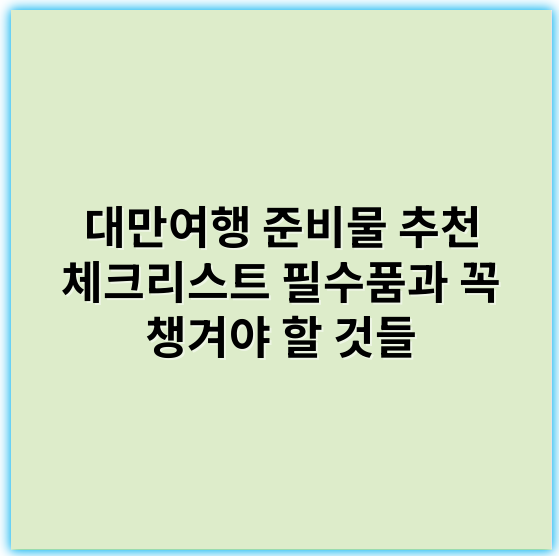 대만여행 준비물 추천 체크리스트 필수품과 꼭 챙겨야 할 것들 - 여행 준비물 체크리스트