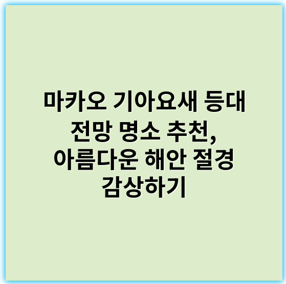 마카오 기아요새 등대 전망 명소 추천, 아름다운 해안 절경 감상하기 - 명소 추천