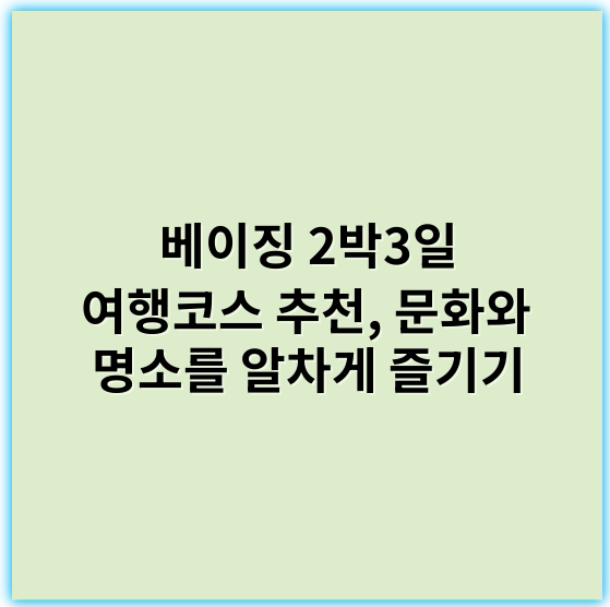 베이징 2박3일 여행코스 추천, 문화와 명소를 알차게 즐기기 - 중심 키워드: **문화유산**