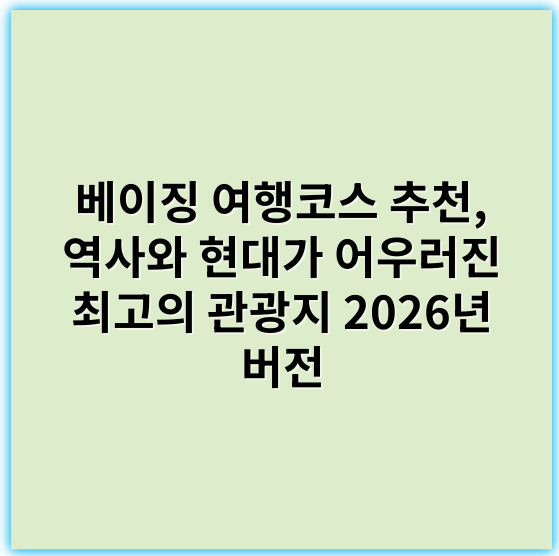 베이징 여행코스 추천, 역사와 현대가 어우러진 최고의 관광지 2026년 버전 - 핵심 키워드: 베이징여행