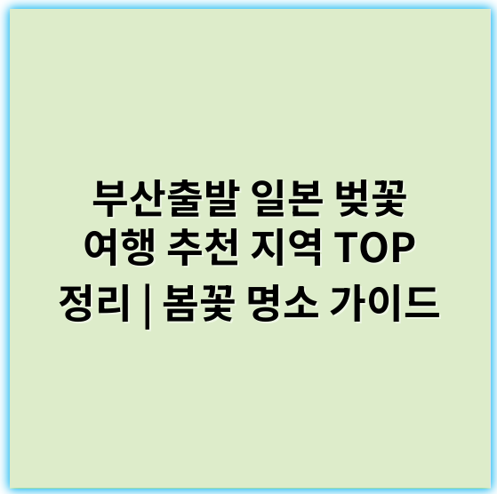 부산출발 일본 벚꽃 여행 추천 지역 TOP 정리 | 봄꽃 명소 가이드 - 벚꽃