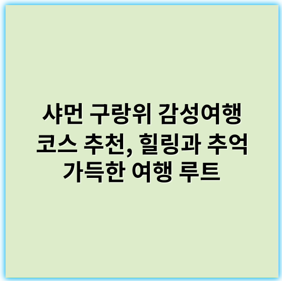 샤먼 구랑위 감성여행 코스 추천, 힐링과 추억 가득한 여행 루트 - 감성여행