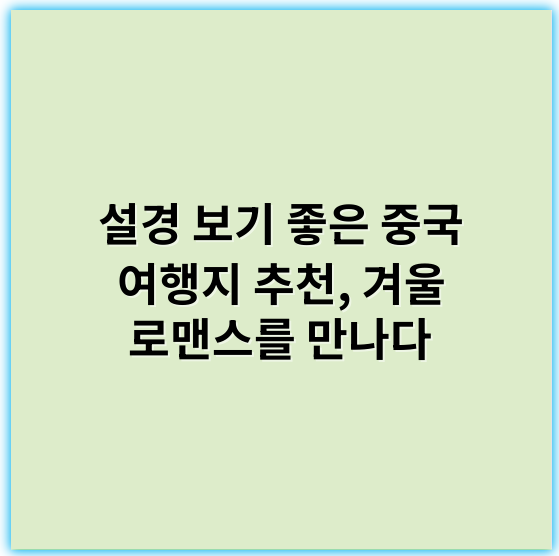 설경 보기 좋은 중국 여행지 추천, 겨울 로맨스를 만나다 - 설경