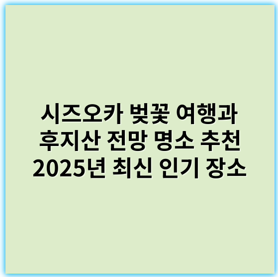 시즈오카 벚꽃 여행과 후지산 전망 명소 추천 2025년 최신 인기 장소 - 벚꽃