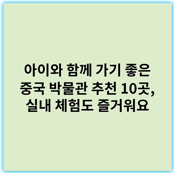 아이와 함께 가기 좋은 중국 박물관 추천 10곳, 실내 체험도 즐거워요 - 가족 친화적