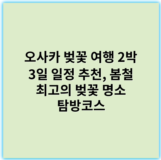 오사카 벚꽃 여행 2박 3일 일정 추천, 봄철 최고의 벚꽃 명소 탐방코스 - 벚꽃