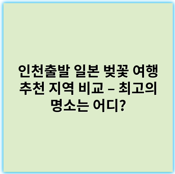 인천출발 일본 벚꽃 여행 추천 지역 비교 – 최고의 명소는 어디? - 벚꽃 명소