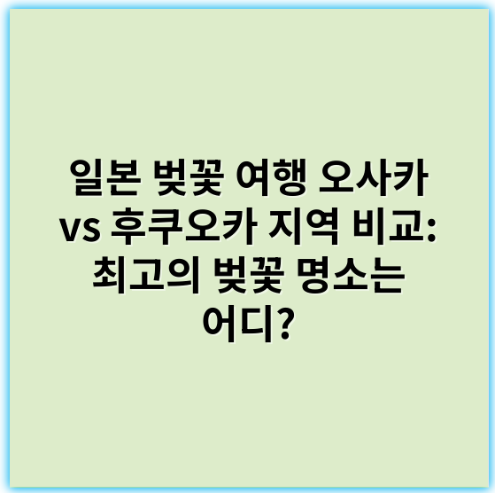 일본 벚꽃 여행 오사카 vs 후쿠오카 지역 비교: 최고의 벚꽃 명소는 어디? - 핵심 키워드: 벚꽃 명소