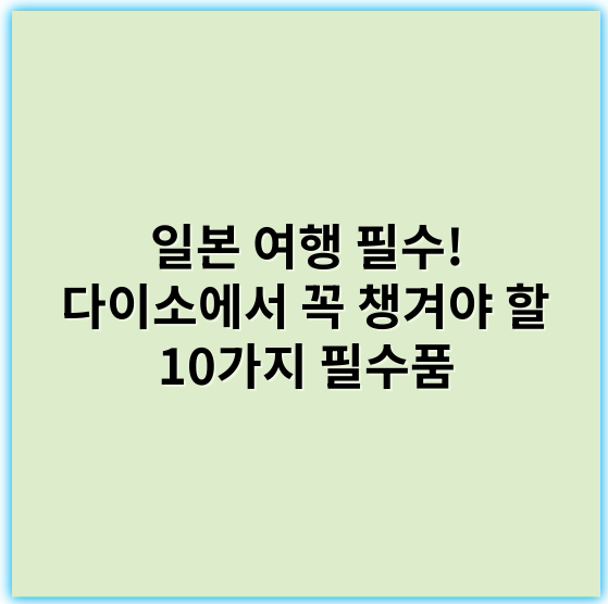 일본 여행 필수! 다이소에서 꼭 챙겨야 할 10가지 필수품 - 일본 여행 필수품