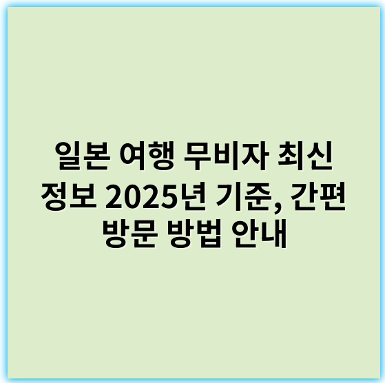 일본 여행 무비자 최신 정보 2025년 기준, 간편 방문 방법 안내 - 무비자