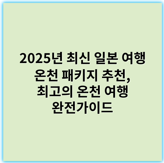 2025년 최신 일본 여행 온천 패키지 추천, 최고의 온천 여행 완전가이드 - 온천