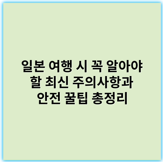일본 여행 시 꼭 알아야 할 최신 주의사항과 안전 꿀팁 총정리 - 입국전준비