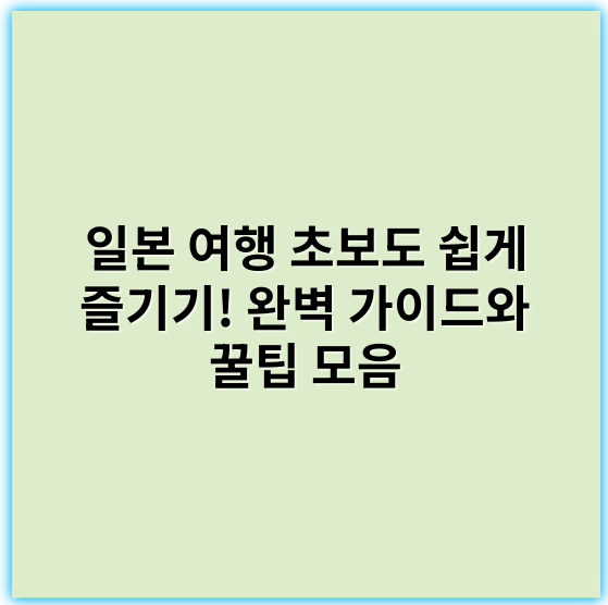 일본 여행 초보도 쉽게 즐기기! 완벽 가이드와 꿀팁 모음 - 일본 여행 초보의 가장 중요한 핵심 키워드는 **"준비"**입니다.