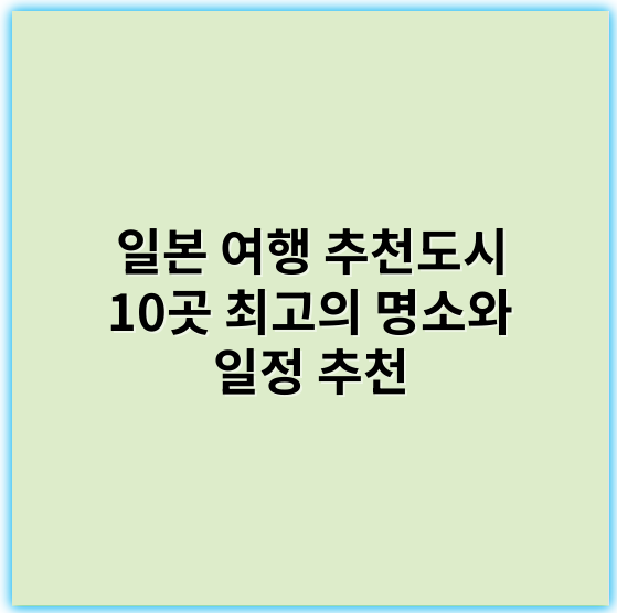 일본 여행 추천도시 10곳 최고의 명소와 일정 추천 - 일본 여행 추천도시의 핵심 키워드: "관광명소"
